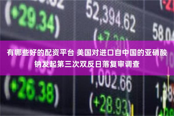 有哪些好的配资平台 美国对进口自中国的亚硝酸钠发起第三次双反日落复审调查