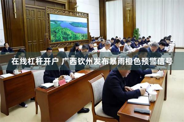 在线杠杆开户 广西钦州发布暴雨橙色预警信号