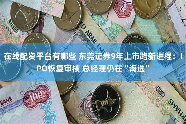 在线配资平台有哪些 东莞证券9年上市路新进程：IPO恢复审核 总经理仍在“海选”