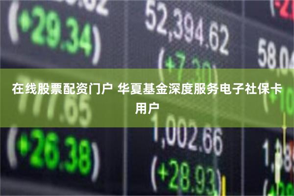 在线股票配资门户 华夏基金深度服务电子社保卡用户
