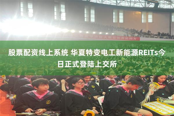 股票配资线上系统 华夏特变电工新能源REITs今日正式登陆上交所