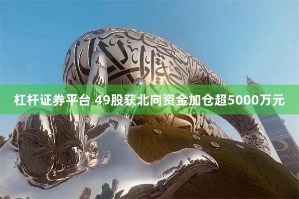杠杆证券平台 49股获北向资金加仓超5000万元