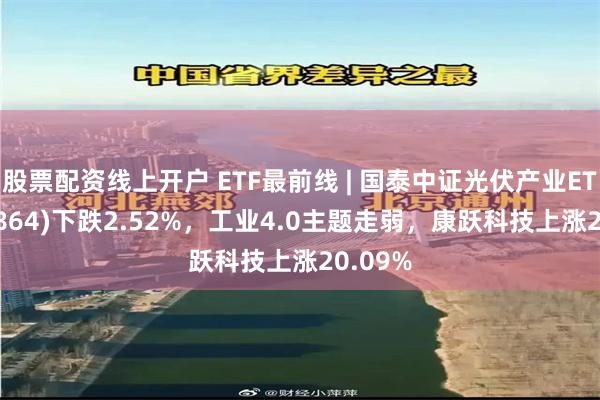 股票配资线上开户 ETF最前线 | 国泰中证光伏产业ETF(159864)下跌2.52%，工业4.0主题走弱，康跃科技上涨20.09%