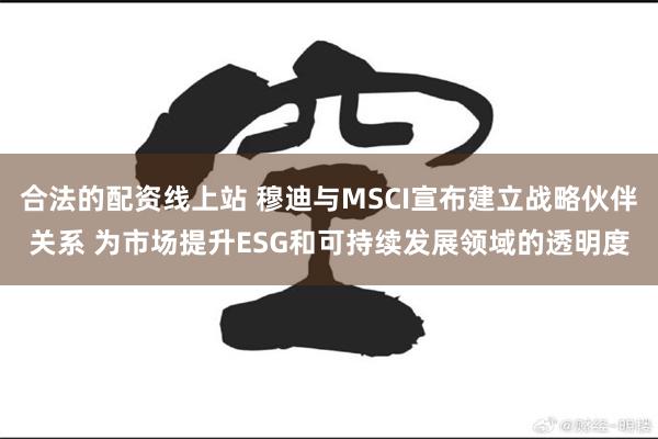 合法的配资线上站 穆迪与MSCI宣布建立战略伙伴关系 为市场提升ESG和可持续发展领域的透明度