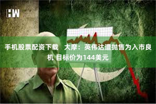 手机股票配资下载   大摩：英伟达遭抛售为入市良机 目标价为144美元