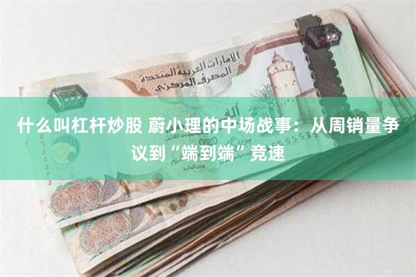 什么叫杠杆炒股 蔚小理的中场战事：从周销量争议到“端到端”竞速