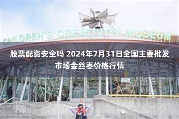 股票配资安全吗 2024年7月31日全国主要批发市场金丝枣价格行情