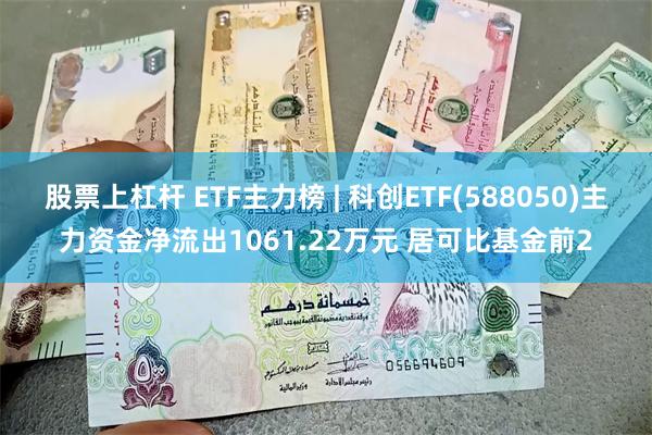 股票上杠杆 ETF主力榜 | 科创ETF(588050)主力资金净流出1061.22万元 居可比基金前2