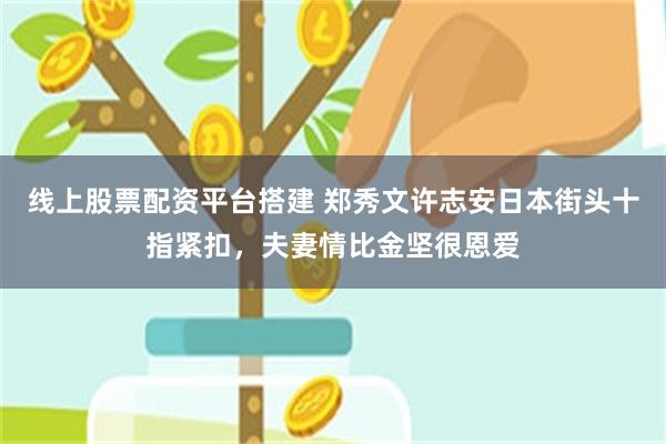 线上股票配资平台搭建 郑秀文许志安日本街头十指紧扣，夫妻情比金坚很恩爱