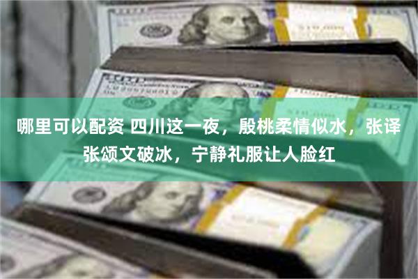 哪里可以配资 四川这一夜，殷桃柔情似水，张译张颂文破冰，宁静礼服让人脸红