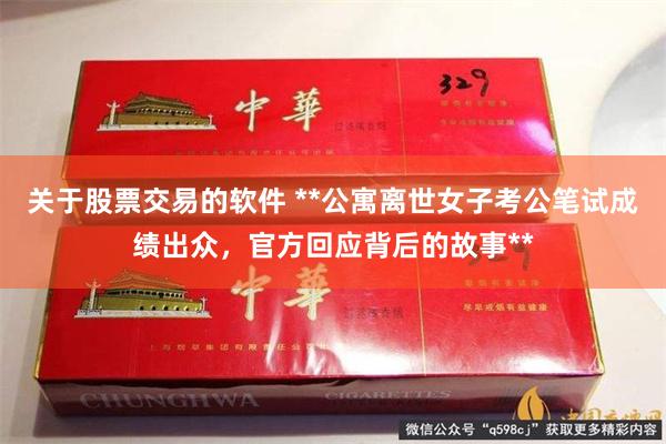 关于股票交易的软件 **公寓离世女子考公笔试成绩出众，官方回应背后的故事**