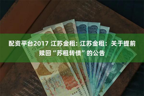 配资平台2017 江苏金租: 江苏金租:关于提前赎回“苏租转债”的公告