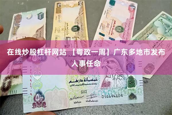 在线炒股杠杆网站 【粤政一周】广东多地市发布人事任命