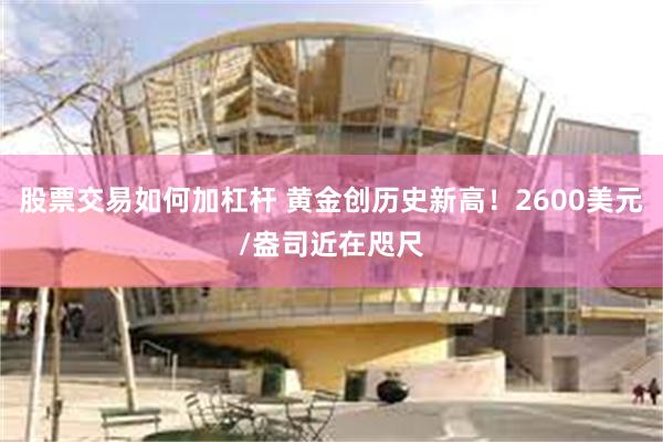 股票交易如何加杠杆 黄金创历史新高！2600美元/盎司近在咫尺