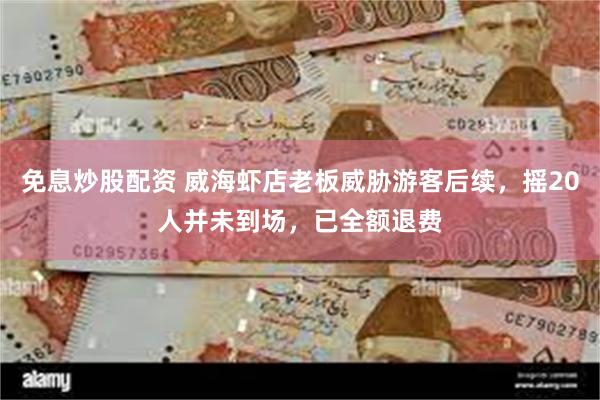 免息炒股配资 威海虾店老板威胁游客后续，摇20人并未到场，已全额退费