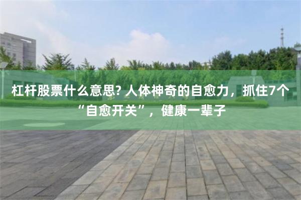 杠杆股票什么意思? 人体神奇的自愈力，抓住7个“自愈开关”，健康一辈子