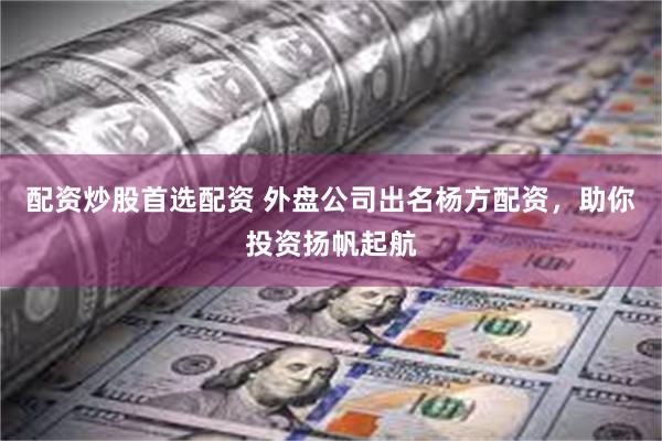 配资炒股首选配资 外盘公司出名杨方配资，助你投资扬帆起航