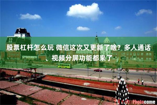 股票杠杆怎么玩 微信这次又更新了啥？多人通话、视频分屏功能都来了