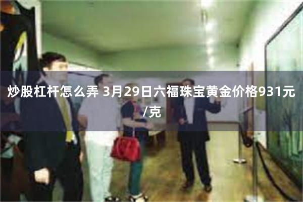 炒股杠杆怎么弄 3月29日六福珠宝黄金价格931元/克