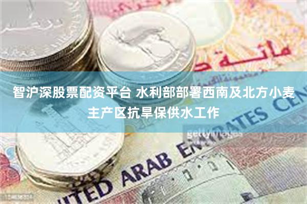 智沪深股票配资平台 水利部部署西南及北方小麦主产区抗旱保供水工作