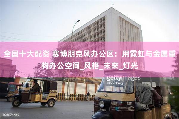 全国十大配资 赛博朋克风办公区：用霓虹与金属重构办公空间_风格_未来_灯光
