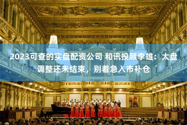 2023可查的实盘配资公司 和讯投顾李雄：大盘调整还未结束，别着急入市补仓