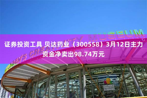 证券投资工具 贝达药业（300558）3月12日主力资金净卖出98.74万元
