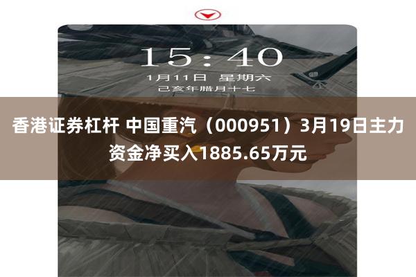 香港证券杠杆 中国重汽（000951）3月19日主力资金净买入1885.65万元
