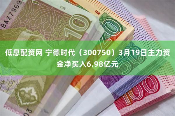 低息配资网 宁德时代（300750）3月19日主力资金净买入6.98亿元