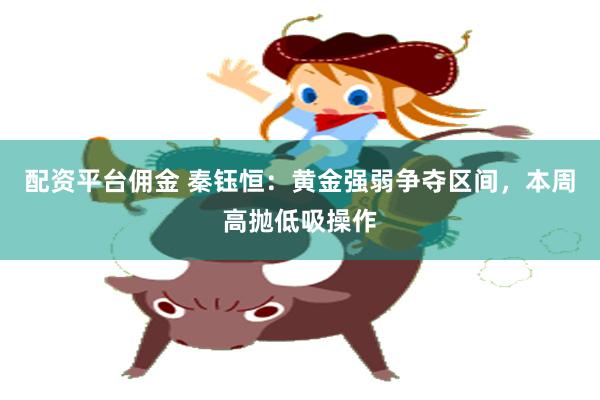 配资平台佣金 秦钰恒：黄金强弱争夺区间，本周高抛低吸操作