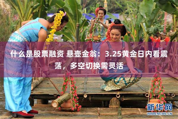 什么是股票融资 悬壶金翁：3.25黄金日内看震荡，多空切换需灵活