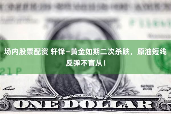 场内股票配资 轩锋—黄金如期二次杀跌，原油短线反弹不盲从！