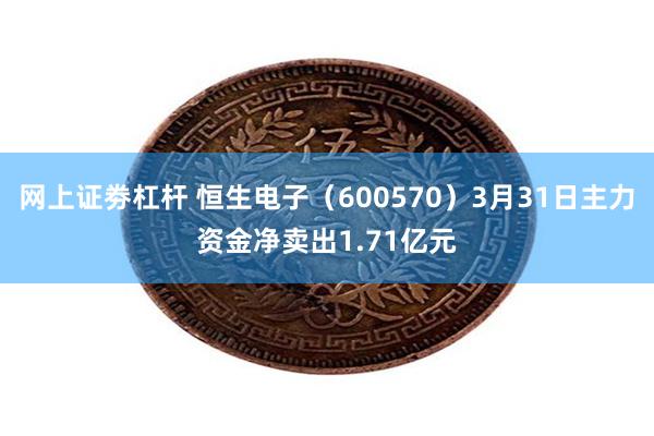 网上证劵杠杆 恒生电子（600570）3月31日主力资金净卖出1.71亿元