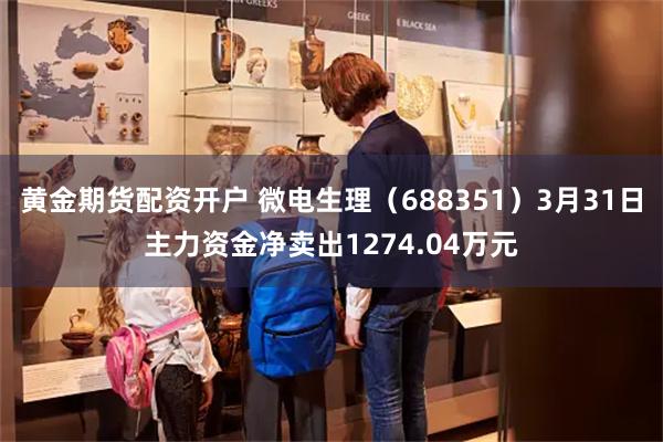 黄金期货配资开户 微电生理（688351）3月31日主力资金净卖出1274.04万元