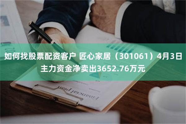 如何找股票配资客户 匠心家居（301061）4月3日主力资金净卖出3652.76万元