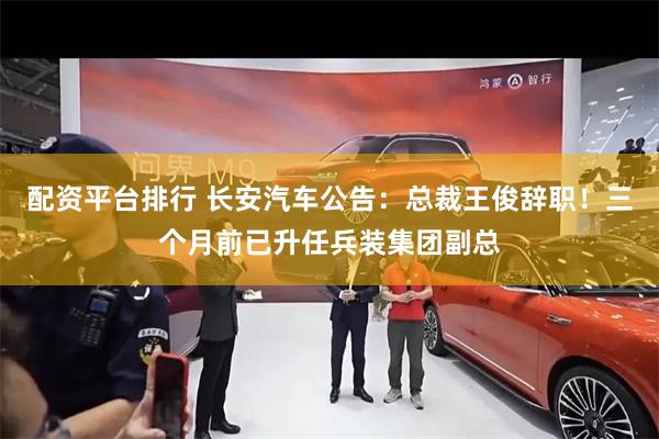 配资平台排行 长安汽车公告：总裁王俊辞职！三个月前已升任兵装集团副总