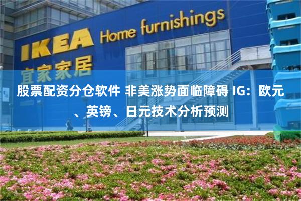 股票配资分仓软件 非美涨势面临障碍 IG：欧元、英镑、日元技术分析预测