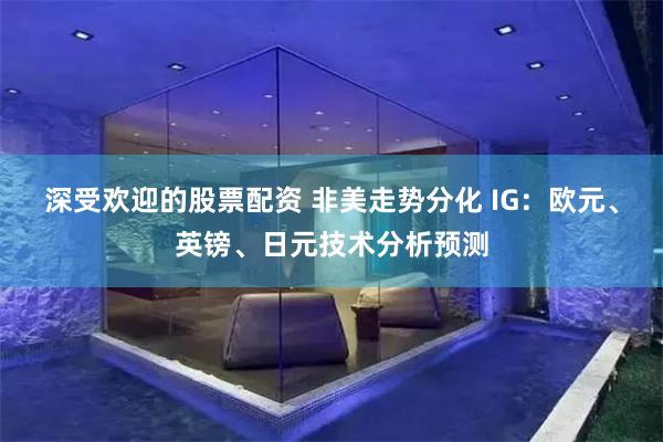 深受欢迎的股票配资 非美走势分化 IG：欧元、英镑、日元技术分析预测