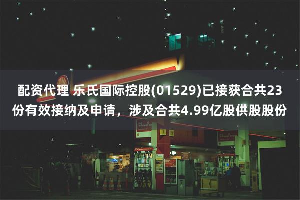 配资代理 乐氏国际控股(01529)已接获合共23份有效接纳及申请，涉及合共4.99亿股供股股份