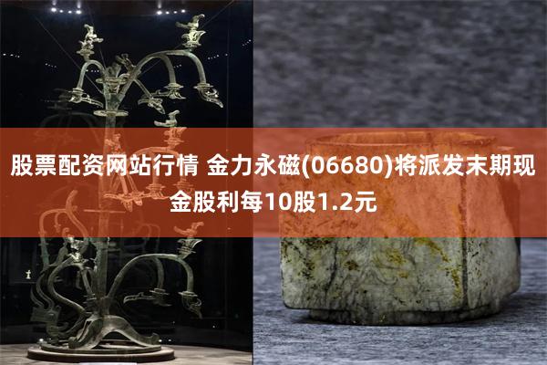 股票配资网站行情 金力永磁(06680)将派发末期现金股利每10股1.2元