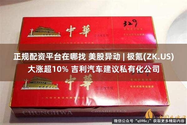 正规配资平台在哪找 美股异动 | 极氪(ZK.US)大涨超10% 吉利汽车建议私有化公司
