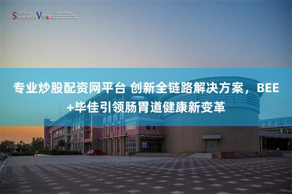 专业炒股配资网平台 创新全链路解决方案，BEE+毕佳引领肠胃道健康新变革