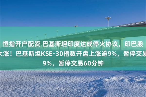 恒指开户配资 巴基斯坦印度达成停火协议，印巴股市双双大涨！巴基斯坦KSE-30指数开盘上涨逾9%，暂停交易60分钟
