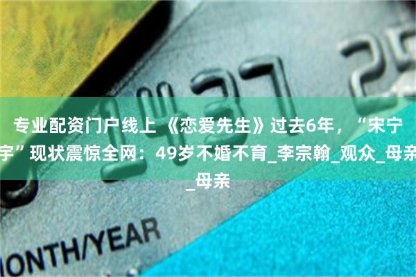 专业配资门户线上 《恋爱先生》过去6年，“宋宁宇”现状震惊全网：49岁不婚不育_李宗翰_观众_母亲