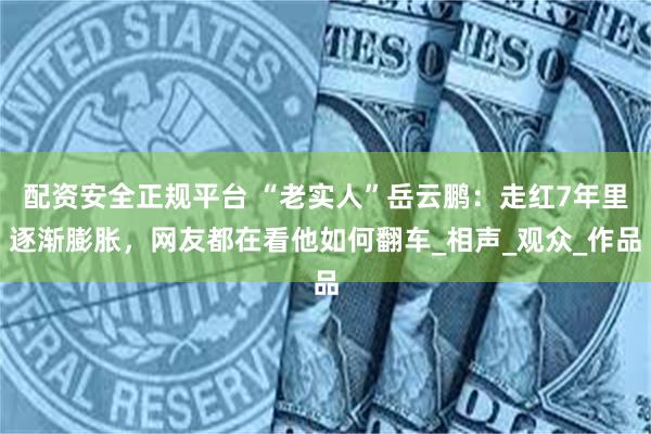 配资安全正规平台 “老实人”岳云鹏：走红7年里逐渐膨胀，网友都在看他如何翻车_相声_观众_作品