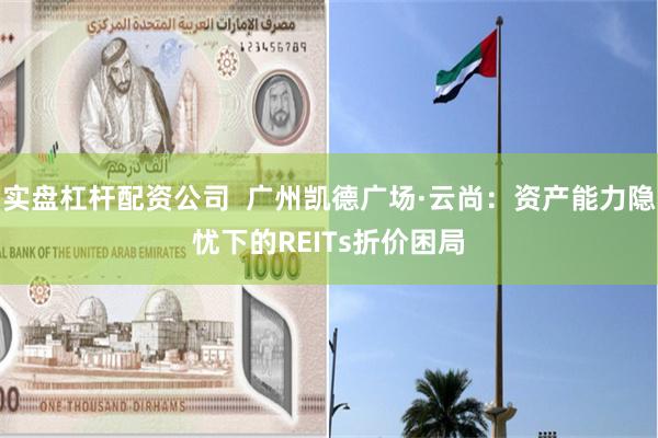 实盘杠杆配资公司  广州凯德广场·云尚：资产能力隐忧下的REITs折价困局