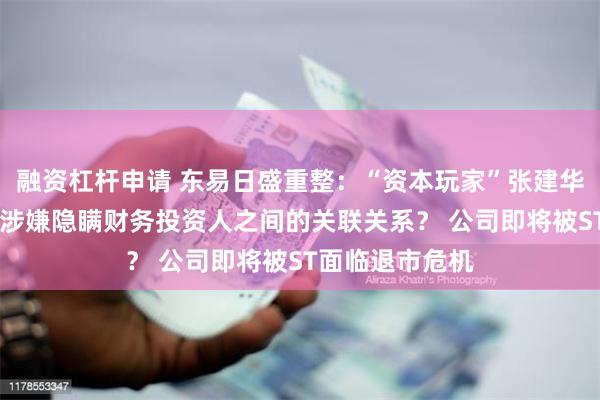 融资杠杆申请 东易日盛重整：“资本玩家”张建华的又一次豪赌 涉嫌隐瞒财务投资人之间的关联关系？ 公司即将被ST面临退市危机