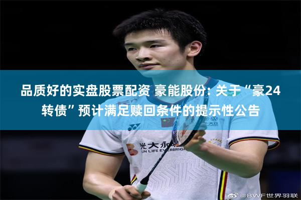 品质好的实盘股票配资 豪能股份: 关于“豪24转债”预计满足赎回条件的提示性公告