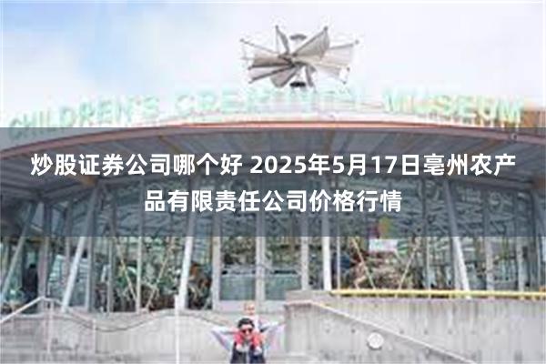炒股证券公司哪个好 2025年5月17日亳州农产品有限责任公司价格行情