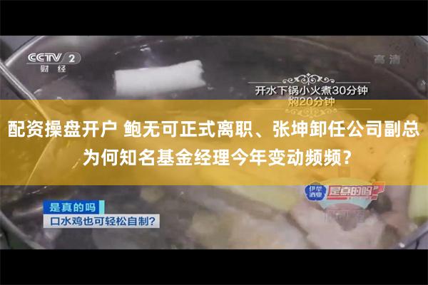 配资操盘开户 鲍无可正式离职、张坤卸任公司副总 为何知名基金经理今年变动频频？